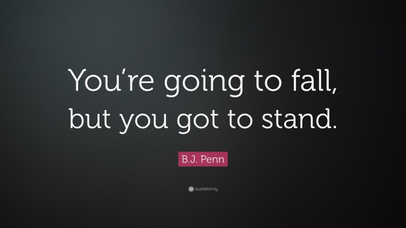 B.J. Penn Quote: “You’re going to fall, but you got to stand.”