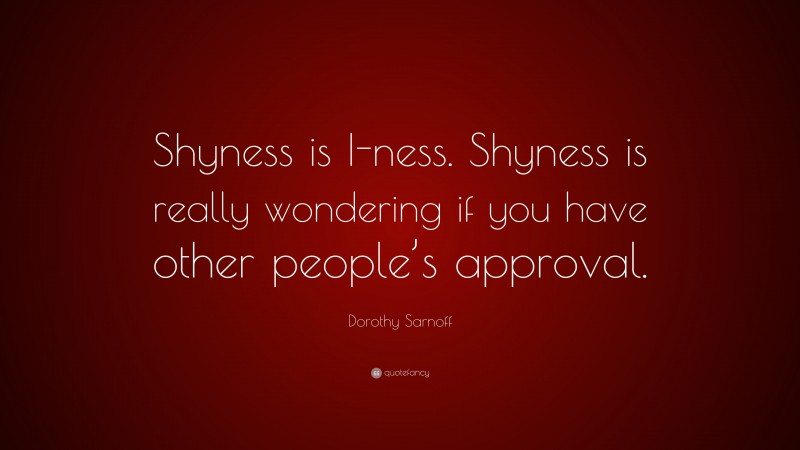 Dorothy Sarnoff Quote: “Shyness is I-ness. Shyness is really wondering if you have other people’s approval.”