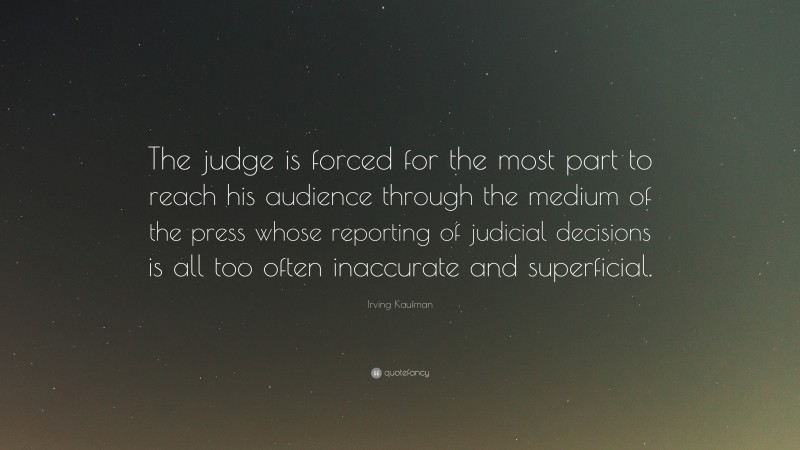 Irving Kaufman Quote: “The judge is forced for the most part to reach his audience through the medium of the press whose reporting of judicial decisions is all too often inaccurate and superficial.”
