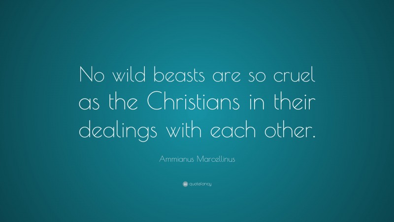 Ammianus Marcellinus Quote: “No wild beasts are so cruel as the Christians in their dealings with each other.”