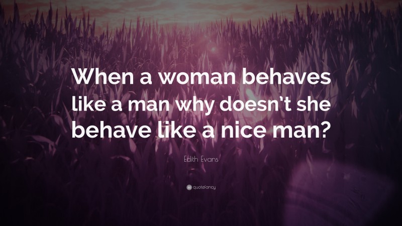 Edith Evans Quote: “When a woman behaves like a man why doesn’t she behave like a nice man?”