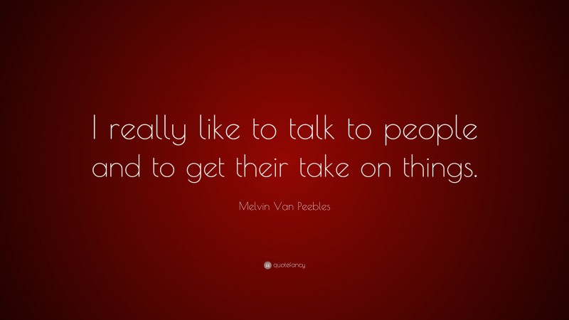 Melvin Van Peebles Quote: “I really like to talk to people and to get their take on things.”