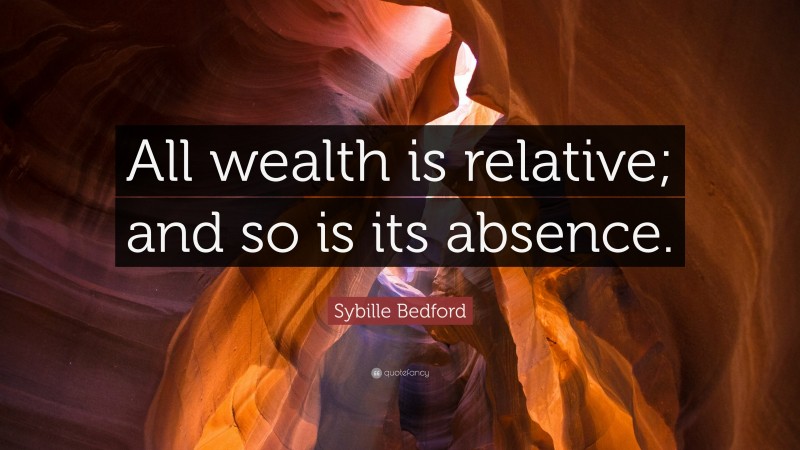 Sybille Bedford Quote: “All wealth is relative; and so is its absence.”