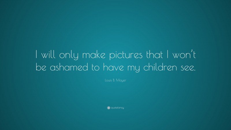 Louis B. Mayer Quote: “I will only make pictures that I won’t be ashamed to have my children see.”