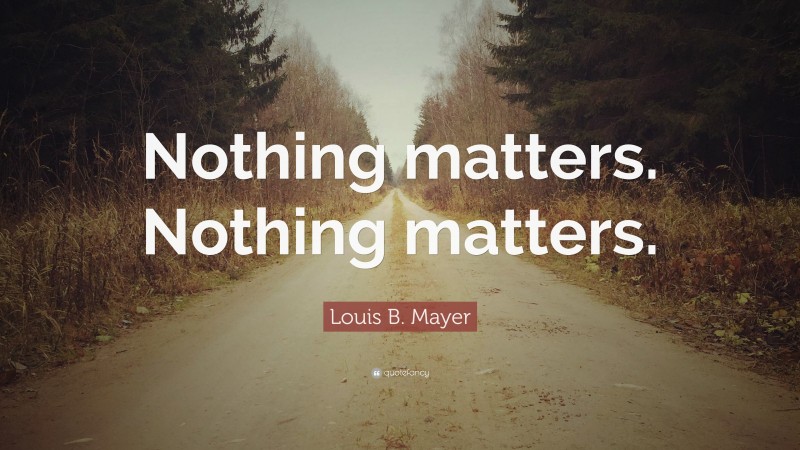 Louis B. Mayer Quote: “Nothing matters. Nothing matters.”