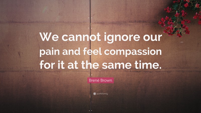 Brené Brown Quote: “We cannot ignore our pain and feel compassion for it at the same time.”