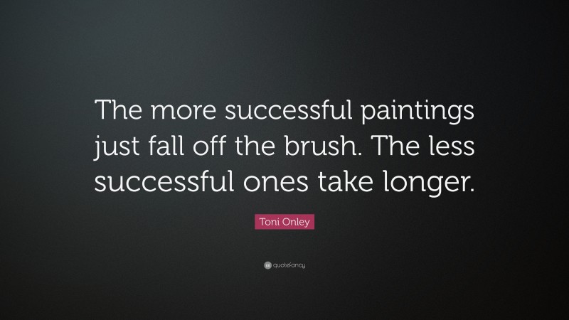 Toni Onley Quote: “The more successful paintings just fall off the brush. The less successful ones take longer.”