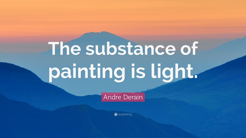 Andre Derain Quote: “The substance of painting is light.”