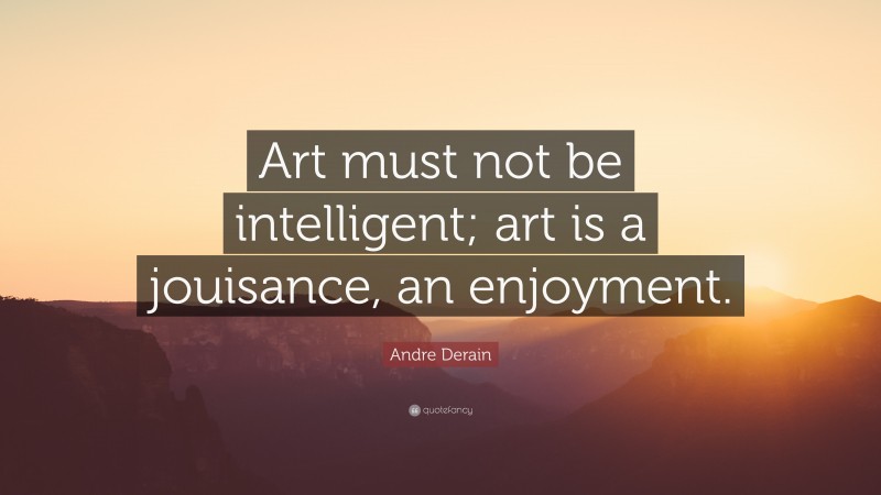 Andre Derain Quote: “Art must not be intelligent; art is a jouisance, an enjoyment.”