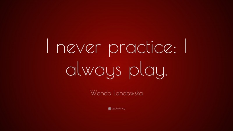 Wanda Landowska Quote: “I never practice; I always play.”