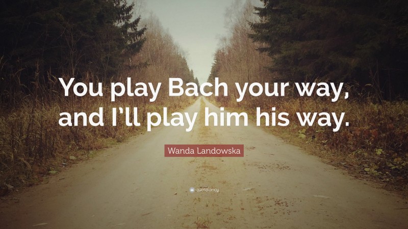 Wanda Landowska Quote: “You play Bach your way, and I’ll play him his way.”