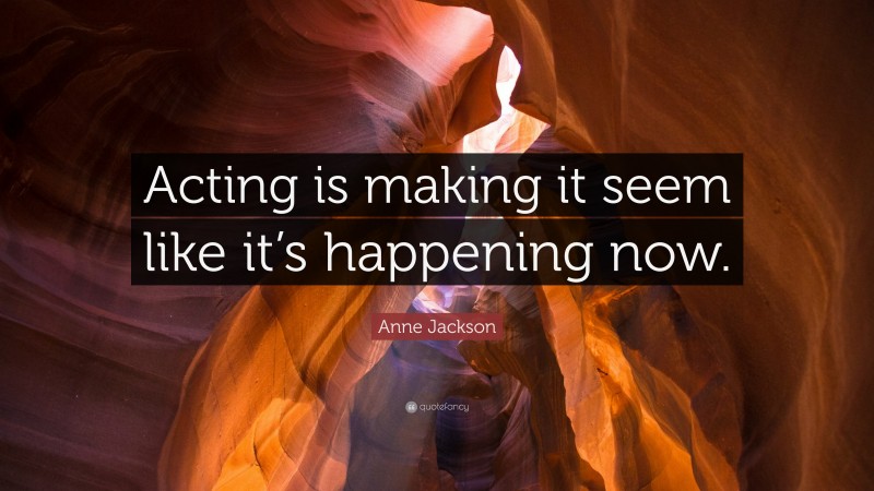 Anne Jackson Quote: “Acting is making it seem like it’s happening now.”