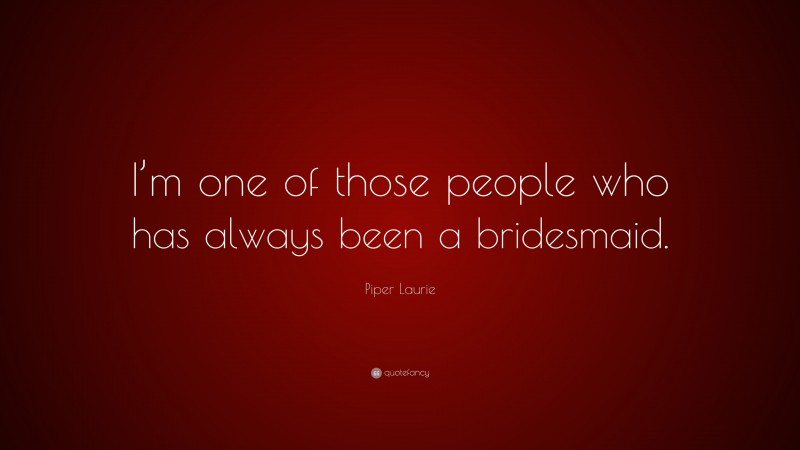 Piper Laurie Quote: “I’m one of those people who has always been a bridesmaid.”