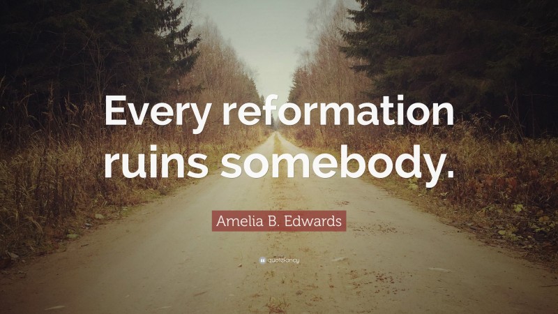 Amelia B. Edwards Quote: “Every reformation ruins somebody.”