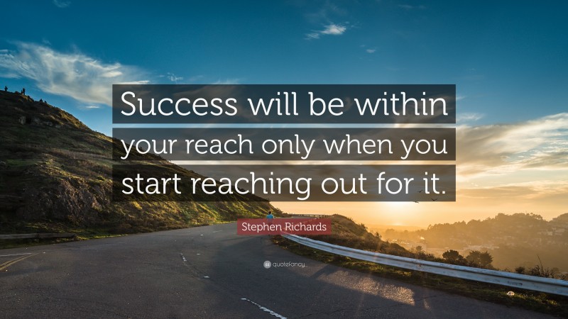 Stephen Richards Quote: “Success will be within your reach only when you start reaching out for it.”