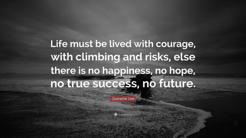 Jeanette Lee Quote: “Life must be lived with courage, with climbing and risks, else there is no happiness, no hope, no true success, no future.”