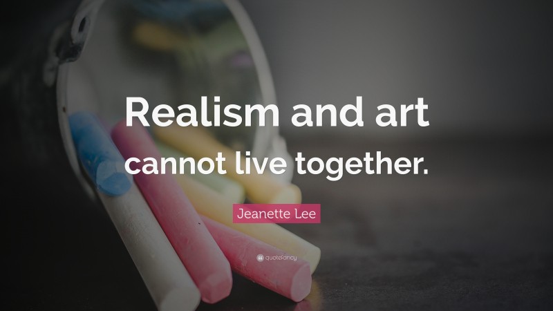 Jeanette Lee Quote: “Realism and art cannot live together.”