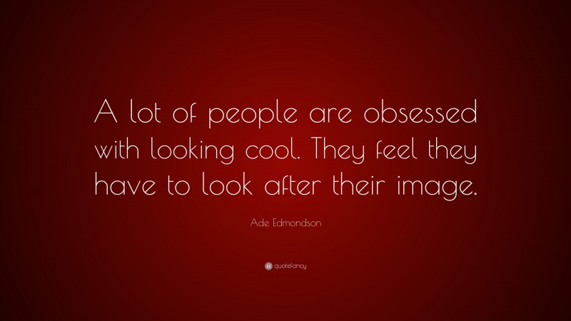 Ade Edmondson Quote: “A lot of people are obsessed with looking cool. They feel they have to look after their image.”