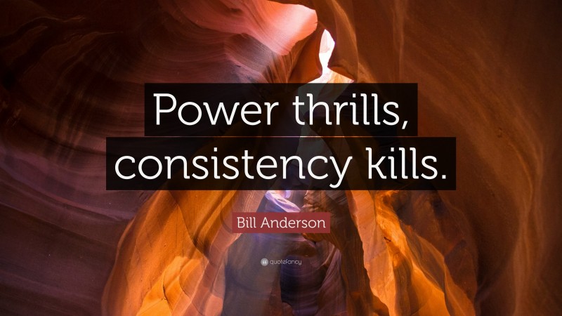 Bill Anderson Quote: “Power thrills, consistency kills.”