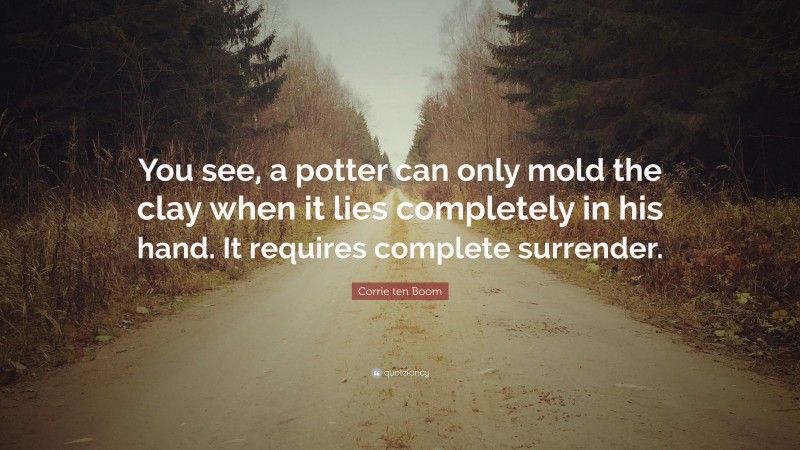 Corrie ten Boom Quote: “You see, a potter can only mold the clay when it lies completely in his hand. It requires complete surrender.”