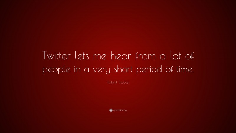 Robert Scoble Quote: “Twitter lets me hear from a lot of people in a very short period of time.”