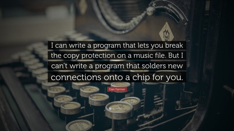 Dan Farmer Quote: “I can write a program that lets you break the copy protection on a music file. But I can’t write a program that solders new connections onto a chip for you.”