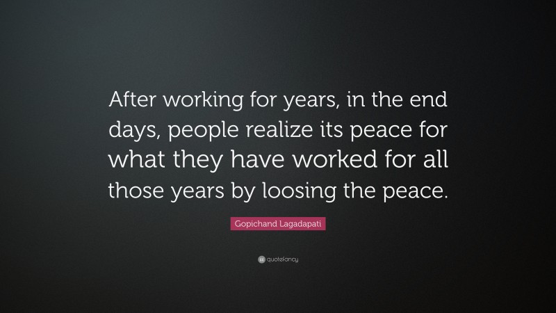 Gopichand Lagadapati Quote: “After working for years, in the end days, people realize its peace for what they have worked for all those years by loosing the peace.”