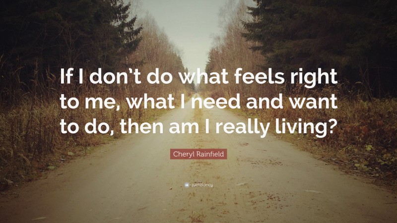 Cheryl Rainfield Quote: “If I don’t do what feels right to me, what I need and want to do, then am I really living?”