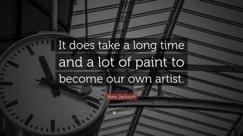 Kate Jackson Quote: “It does take a long time and a lot of paint to become our own artist.”