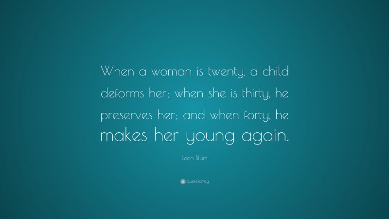 Leon Blum Quote: “When a woman is twenty, a child deforms her; when she is thirty, he preserves her; and when forty, he makes her young again.”