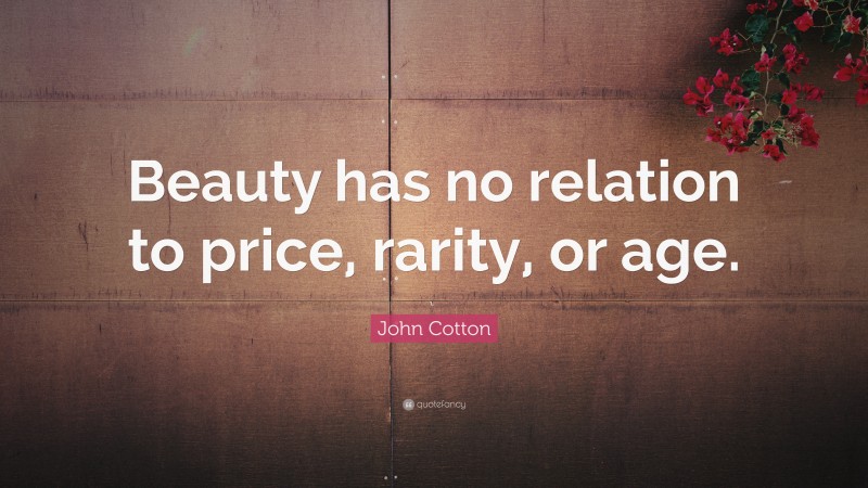 John Cotton Quote: “Beauty has no relation to price, rarity, or age.”