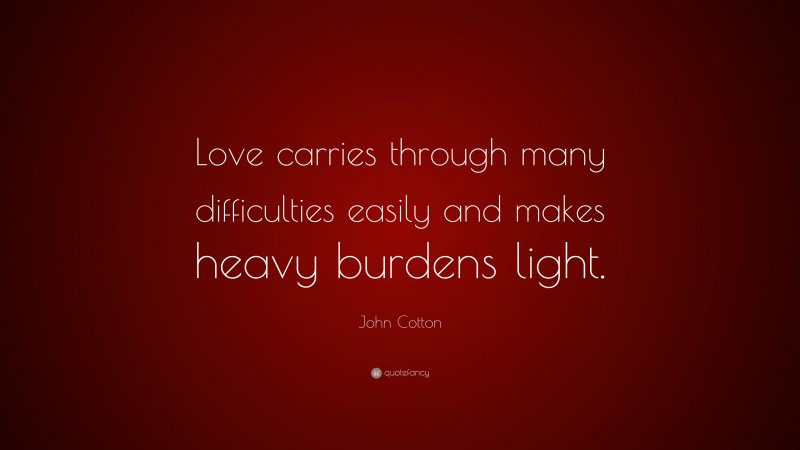 John Cotton Quote: “Love carries through many difficulties easily and makes heavy burdens light.”
