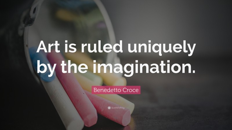 Benedetto Croce Quote: “Art is ruled uniquely by the imagination.”