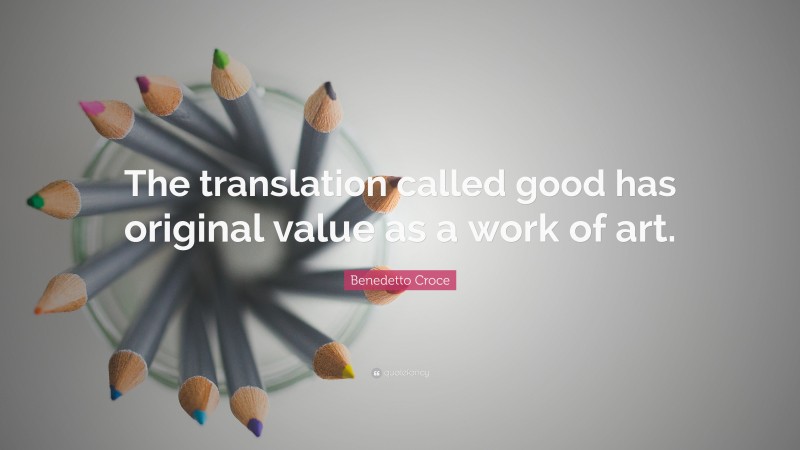 Benedetto Croce Quote: “The translation called good has original value as a work of art.”