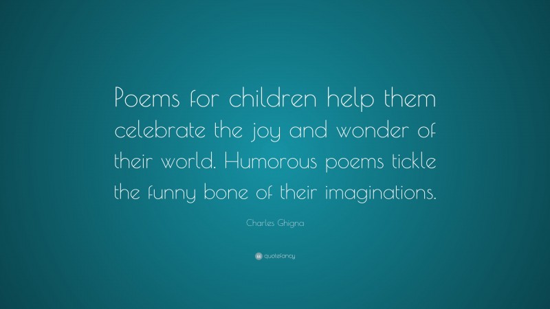 Charles Ghigna Quote: “Poems for children help them celebrate the joy and wonder of their world. Humorous poems tickle the funny bone of their imaginations.”