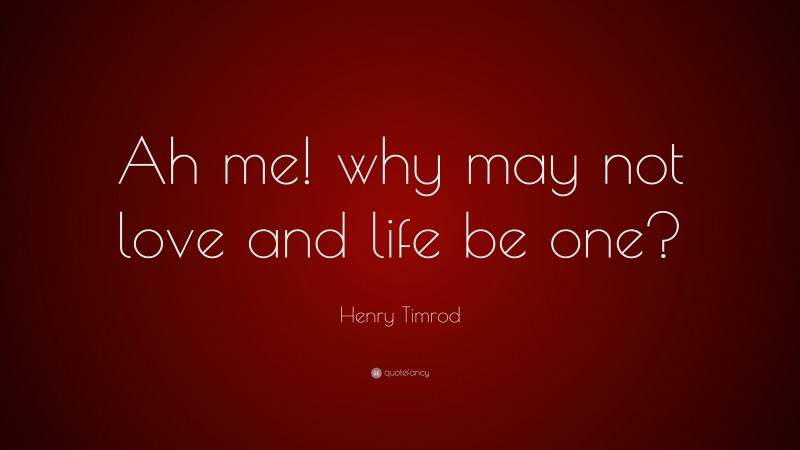 Henry Timrod Quote: “Ah me! why may not love and life be one?”