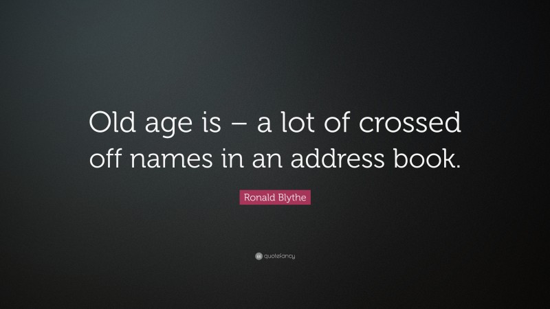 Ronald Blythe Quote: “Old age is – a lot of crossed off names in an address book.”
