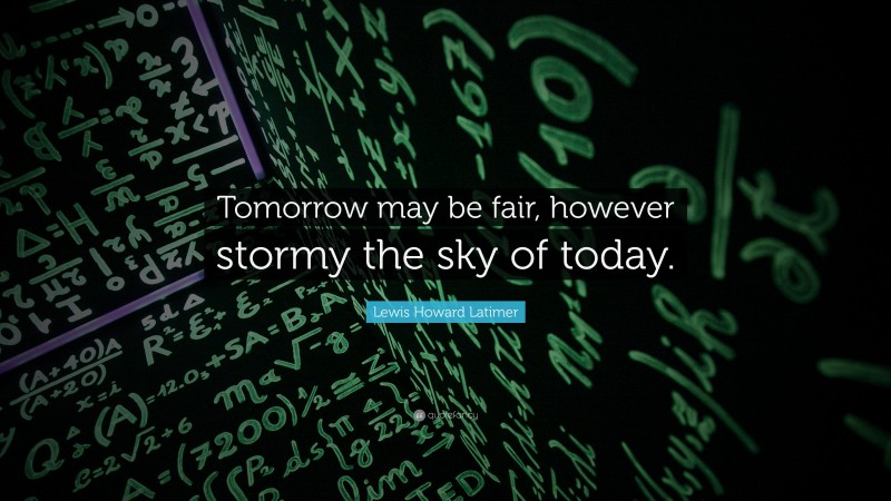 Lewis Howard Latimer Quote: “Tomorrow may be fair, however stormy the sky of today.”