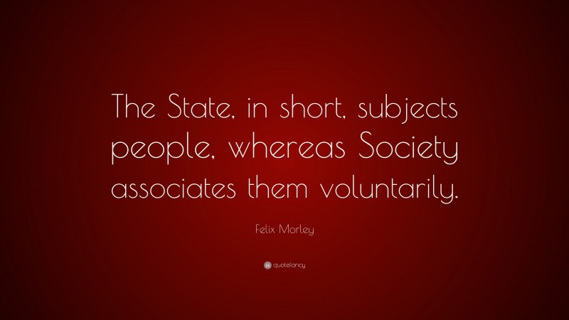 Felix Morley Quote: “The State, in short, subjects people, whereas Society associates them voluntarily.”