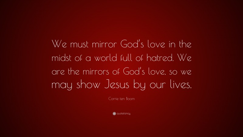 Corrie ten Boom Quote: “We must mirror God’s love in the midst of a world full of hatred. We are the mirrors of God’s love, so we may show Jesus by our lives.”
