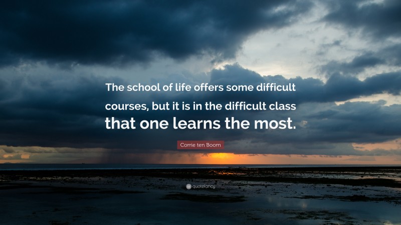 Corrie ten Boom Quote: “The school of life offers some difficult courses, but it is in the difficult class that one learns the most.”