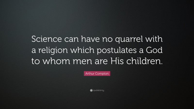 Arthur Compton Quote: “Science can have no quarrel with a religion which postulates a God to whom men are His children.”