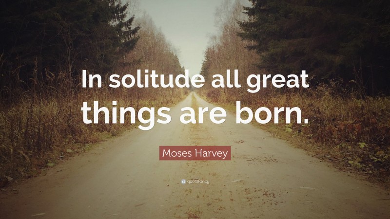 Moses Harvey Quote: “In solitude all great things are born.”