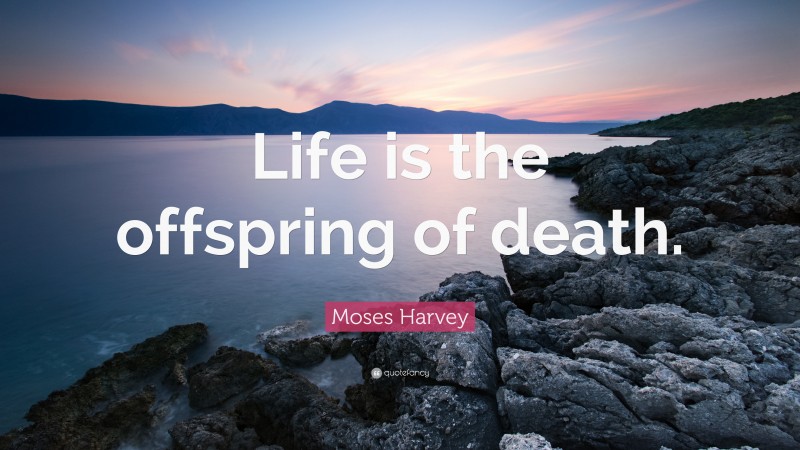 Moses Harvey Quote: “Life is the offspring of death.”