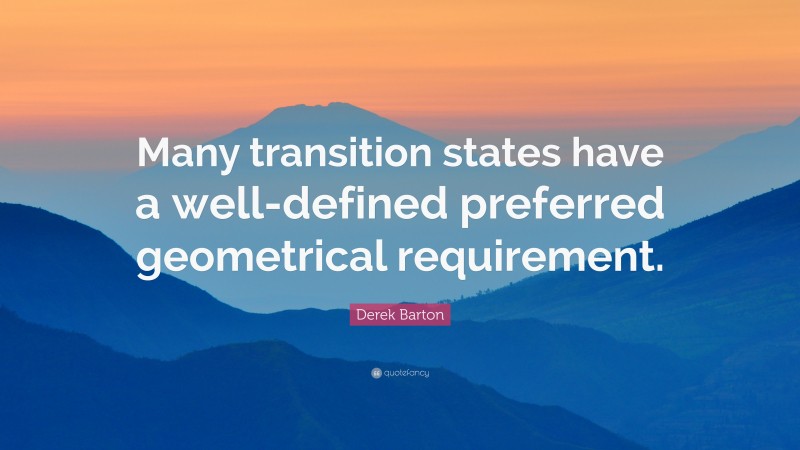 Derek Barton Quote: “Many transition states have a well-defined preferred geometrical requirement.”