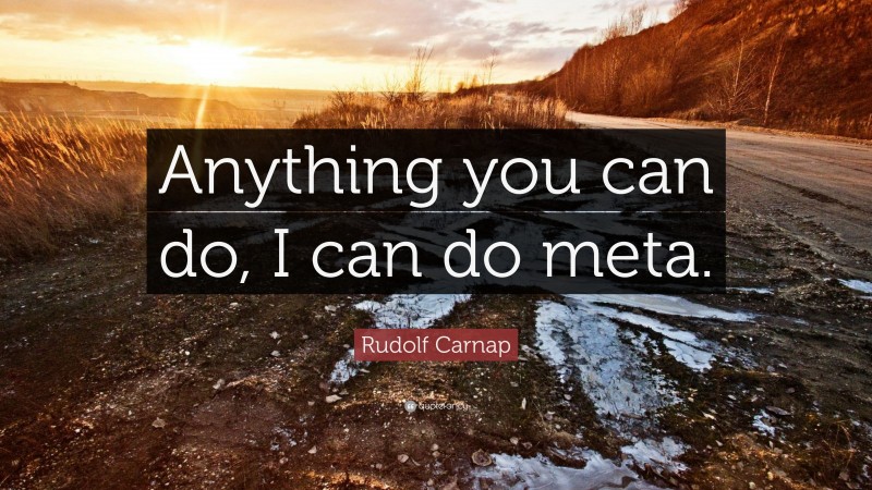 Rudolf Carnap Quote: “Anything you can do, I can do meta.”