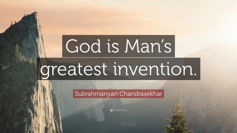 Subrahmanyan Chandrasekhar Quote: “God is Man’s greatest invention.”