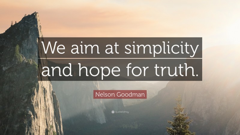 Nelson Goodman Quote: “We aim at simplicity and hope for truth.”