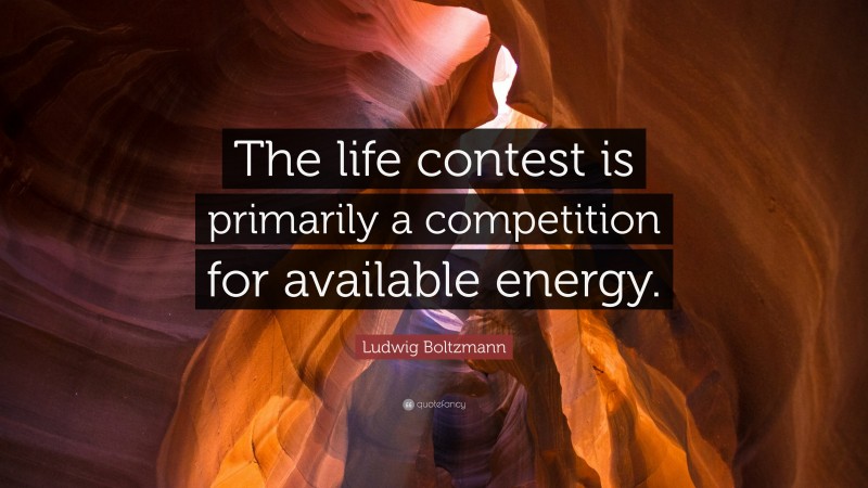 Ludwig Boltzmann Quote: “The life contest is primarily a competition for available energy.”