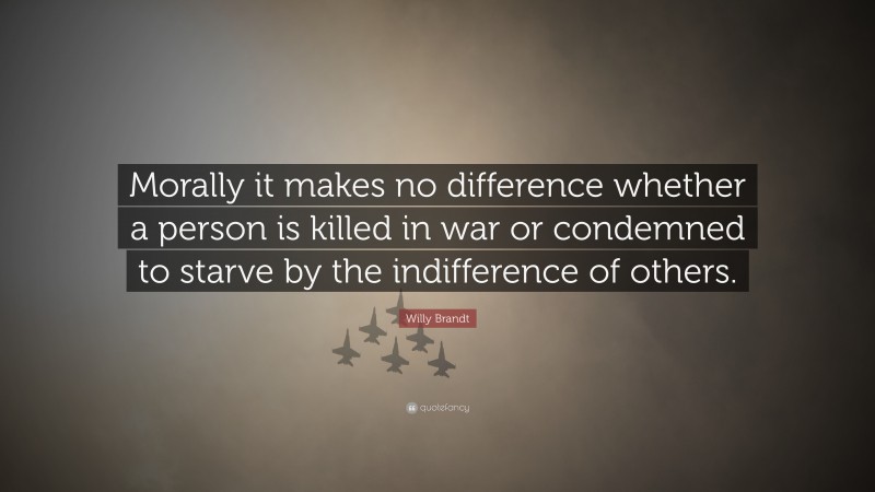 Willy Brandt Quote: “Morally it makes no difference whether a person is killed in war or condemned to starve by the indifference of others.”